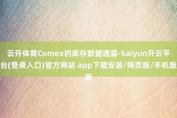 云开体育Comex的库存数据透露-kaiyun开云平台(登录入口)官方网站 app下载安装/网页版/手机版