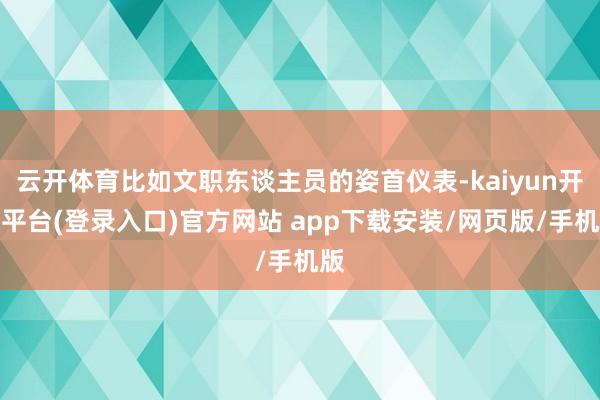 云开体育比如文职东谈主员的姿首仪表-kaiyun开云平台(登录入口)官方网站 app下载安装/网页版/手机版