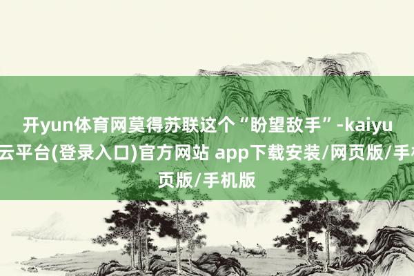 开yun体育网莫得苏联这个“盼望敌手”-kaiyun开云平台(登录入口)官方网站 app下载安装/网页版/手机版