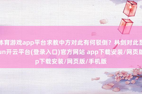 体育游戏app平台求教中方对此有何驳倒?林剑对此显露-kaiyun开云平台(登录入口)官方网站 app下载安装/网页版/手机版