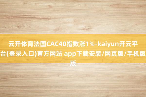云开体育法国CAC40指数涨1%-kaiyun开云平台(登录入口)官方网站 app下载安装/网页版/手机版