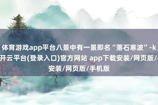 体育游戏app平台八景中有一景即名“落石寒波”-kaiyun开云平台(登录入口)官方网站 app下载安装/网页版/手机版