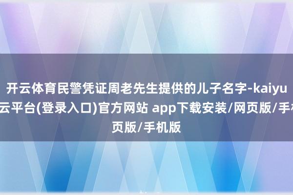 开云体育民警凭证周老先生提供的儿子名字-kaiyun开云平台(登录入口)官方网站 app下载安装/网页版/手机版