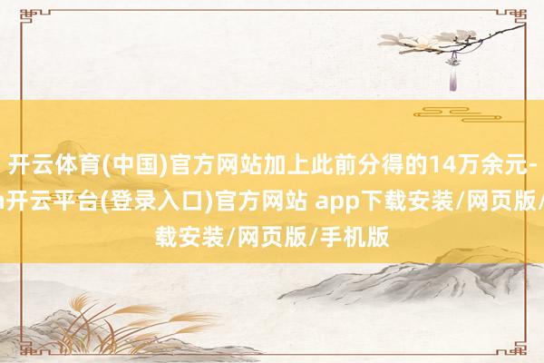 开云体育(中国)官方网站加上此前分得的14万余元-kaiyun开云平台(登录入口)官方网站 app下载安装/网页版/手机版
