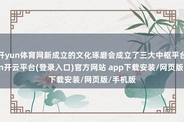 开yun体育网新成立的文化琢磨会成立了三大中枢平台-kaiyun开云平台(登录入口)官方网站 app下载安装/网页版/手机版