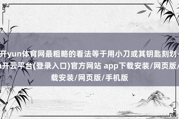 开yun体育网最粗略的看法等于用小刀或其钥匙刻划-kaiyun开云平台(登录入口)官方网站 app下载安装/网页版/手机版
