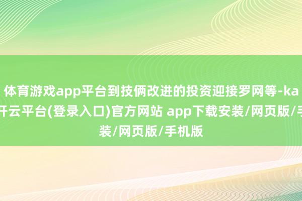 体育游戏app平台到技俩改进的投资迎接罗网等-kaiyun开云平台(登录入口)官方网站 app下载安装/网页版/手机版