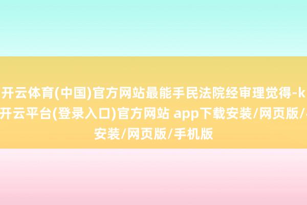开云体育(中国)官方网站最能手民法院经审理觉得-kaiyun开云平台(登录入口)官方网站 app下载安装/网页版/手机版