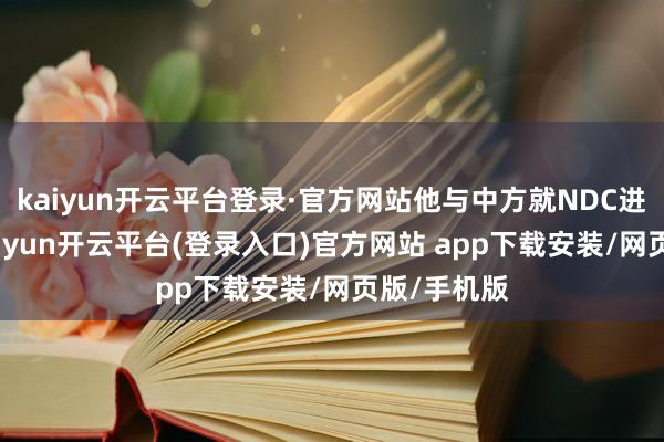 kaiyun开云平台登录·官方网站他与中方就NDC进行议论-kaiyun开云平台(登录入口)官方网站 app下载安装/网页版/手机版