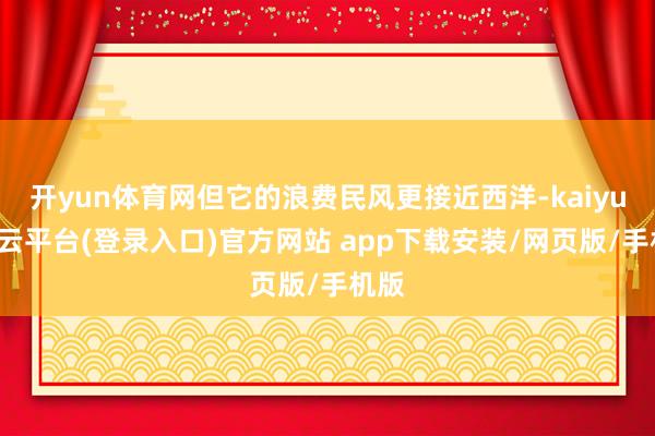 开yun体育网但它的浪费民风更接近西洋-kaiyun开云平台(登录入口)官方网站 app下载安装/网页版/手机版