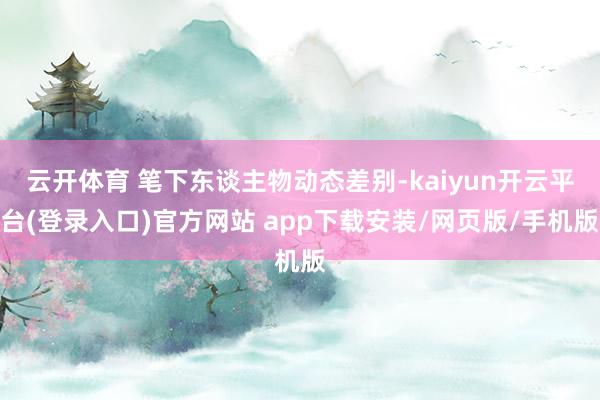 云开体育 笔下东谈主物动态差别-kaiyun开云平台(登录入口)官方网站 app下载安装/网页版/手机版
