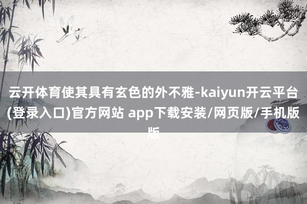 云开体育使其具有玄色的外不雅-kaiyun开云平台(登录入口)官方网站 app下载安装/网页版/手机版