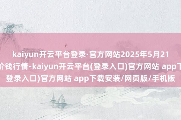 kaiyun开云平台登录·官方网站2025年5月21日宇宙主要批发市集牛价钱行情-kaiyun开云平台(登录入口)官方网站 app下载安装/网页版/手机版