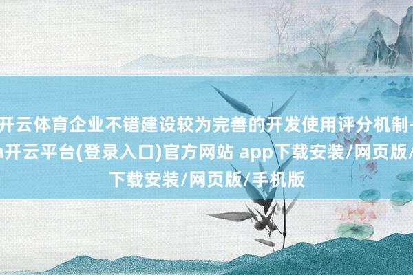 开云体育企业不错建设较为完善的开发使用评分机制-kaiyun开云平台(登录入口)官方网站 app下载安装/网页版/手机版
