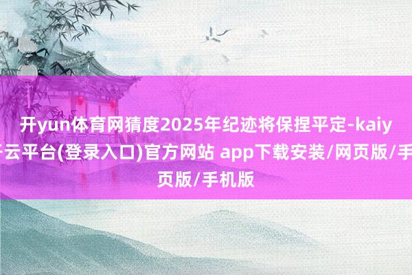 开yun体育网猜度2025年纪迹将保捏平定-kaiyun开云平台(登录入口)官方网站 app下载安装/网页版/手机版
