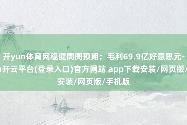 开yun体育网稳健阛阓预期；毛利69.9亿好意思元-kaiyun开云平台(登录入口)官方网站 app下载安装/网页版/手机版