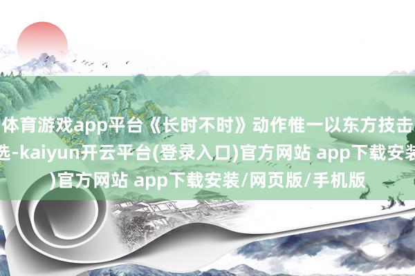 体育游戏app平台《长时不时》动作惟一以东方技击为主题的游戏入选-kaiyun开云平台(登录入口)官方网站 app下载安装/网页版/手机版