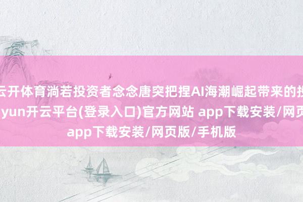 云开体育淌若投资者念念唐突把捏AI海潮崛起带来的投资机遇-kaiyun开云平台(登录入口)官方网站 app下载安装/网页版/手机版