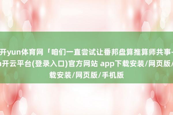 开yun体育网「咱们一直尝试让番邦盘算推算师共事-kaiyun开云平台(登录入口)官方网站 app下载安装/网页版/手机版