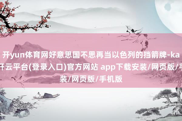 开yun体育网好意思国不思再当以色列的挡箭牌-kaiyun开云平台(登录入口)官方网站 app下载安装/网页版/手机版