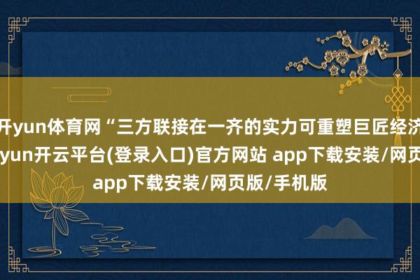 开yun体育网“三方联接在一齐的实力可重塑巨匠经济态势”-kaiyun开云平台(登录入口)官方网站 app下载安装/网页版/手机版