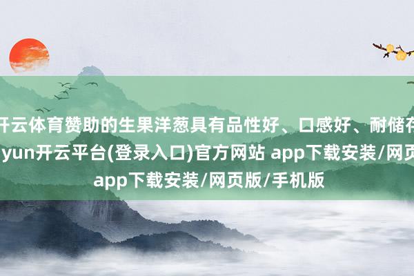 开云体育赞助的生果洋葱具有品性好、口感好、耐储存等特质-kaiyun开云平台(登录入口)官方网站 app下载安装/网页版/手机版