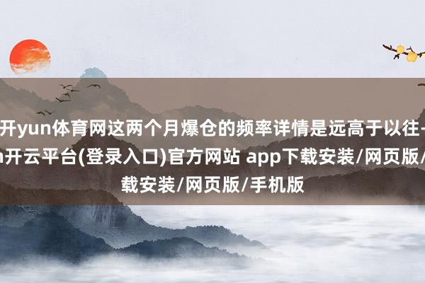 开yun体育网这两个月爆仓的频率详情是远高于以往-kaiyun开云平台(登录入口)官方网站 app下载安装/网页版/手机版