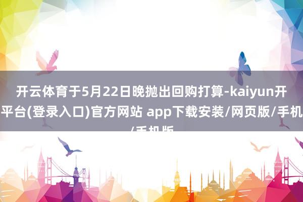 开云体育于5月22日晚抛出回购打算-kaiyun开云平台(登录入口)官方网站 app下载安装/网页版/手机版