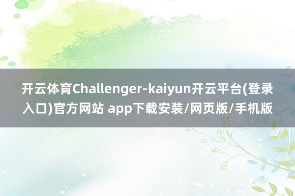 开云体育Challenger-kaiyun开云平台(登录入口)官方网站 app下载安装/网页版/手机版