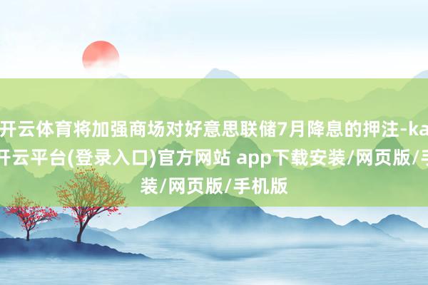 开云体育将加强商场对好意思联储7月降息的押注-kaiyun开云平台(登录入口)官方网站 app下载安装/网页版/手机版
