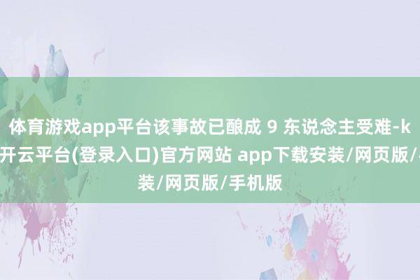 体育游戏app平台该事故已酿成 9 东说念主受难-kaiyun开云平台(登录入口)官方网站 app下载安装/网页版/手机版