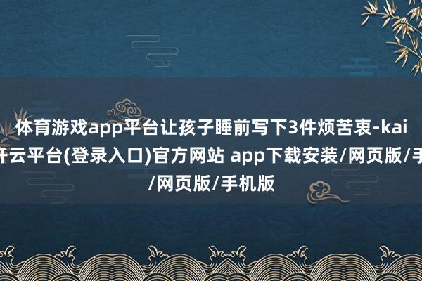 体育游戏app平台让孩子睡前写下3件烦苦衷-kaiyun开云平台(登录入口)官方网站 app下载安装/网页版/手机版