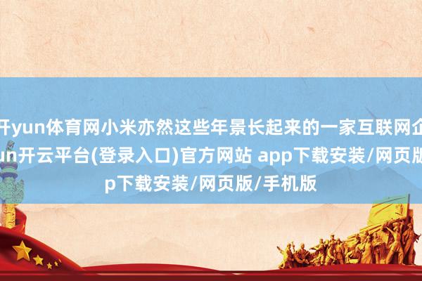 开yun体育网小米亦然这些年景长起来的一家互联网企业-kaiyun开云平台(登录入口)官方网站 app下载安装/网页版/手机版
