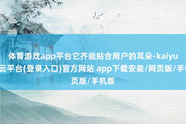 体育游戏app平台它齐能贴合用户的耳朵-kaiyun开云平台(登录入口)官方网站 app下载安装/网页版/手机版