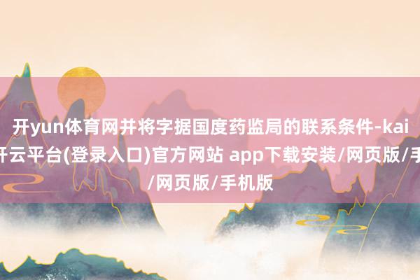 开yun体育网并将字据国度药监局的联系条件-kaiyun开云平台(登录入口)官方网站 app下载安装/网页版/手机版