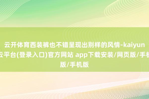 云开体育西装裤也不错呈现出别样的风情-kaiyun开云平台(登录入口)官方网站 app下载安装/网页版/手机版