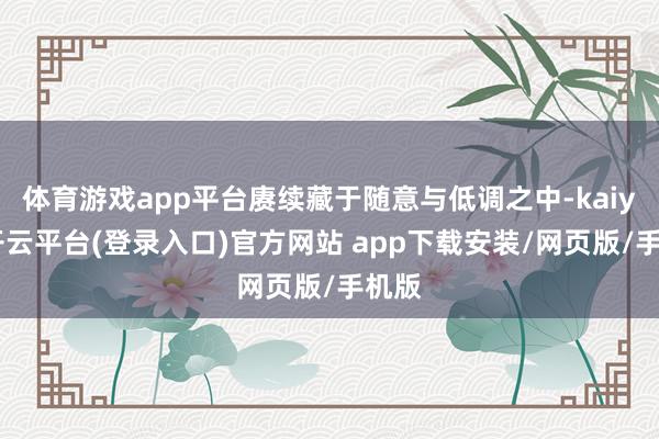 体育游戏app平台赓续藏于随意与低调之中-kaiyun开云平台(登录入口)官方网站 app下载安装/网页版/手机版