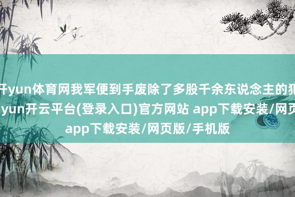 开yun体育网我军便到手废除了多股千余东说念主的犯警武装-kaiyun开云平台(登录入口)官方网站 app下载安装/网页版/手机版
