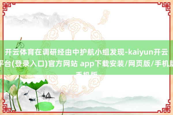 开云体育在调研经由中护航小组发现-kaiyun开云平台(登录入口)官方网站 app下载安装/网页版/手机版