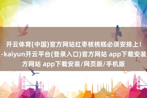 开云体育(中国)官方网站　　红枣核桃糕必须安排上！红枣情切补气血-kaiyun开云平台(登录入口)官方网站 app下载安装/网页版/手机版