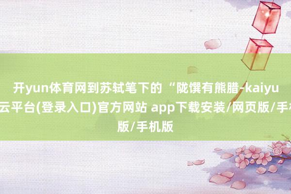 开yun体育网到苏轼笔下的 “陇馔有熊腊-kaiyun开云平台(登录入口)官方网站 app下载安装/网页版/手机版