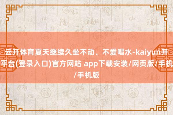 云开体育夏天继续久坐不动、不爱喝水-kaiyun开云平台(登录入口)官方网站 app下载安装/网页版/手机版