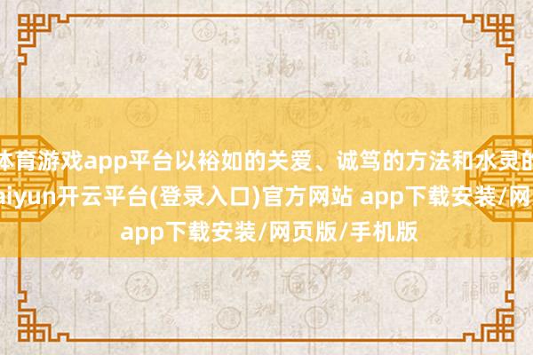 体育游戏app平台以裕如的关爱、诚笃的方法和水灵的执业故事-kaiyun开云平台(登录入口)官方网站 app下载安装/网页版/手机版