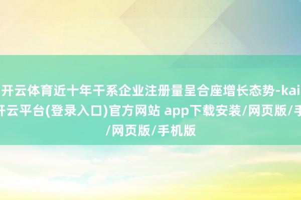 开云体育近十年干系企业注册量呈合座增长态势-kaiyun开云平台(登录入口)官方网站 app下载安装/网页版/手机版