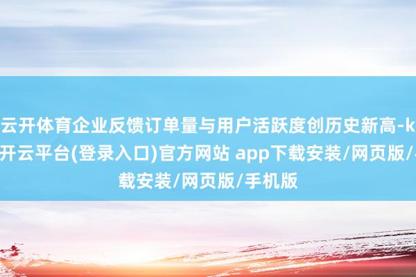 云开体育企业反馈订单量与用户活跃度创历史新高-kaiyun开云平台(登录入口)官方网站 app下载安装/网页版/手机版