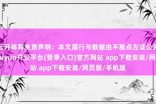 云开体育免责声明：本文履行与数据由不雅点左证公开信息整理-kaiyun开云平台(登录入口)官方网站 app下载安装/网页版/手机版
