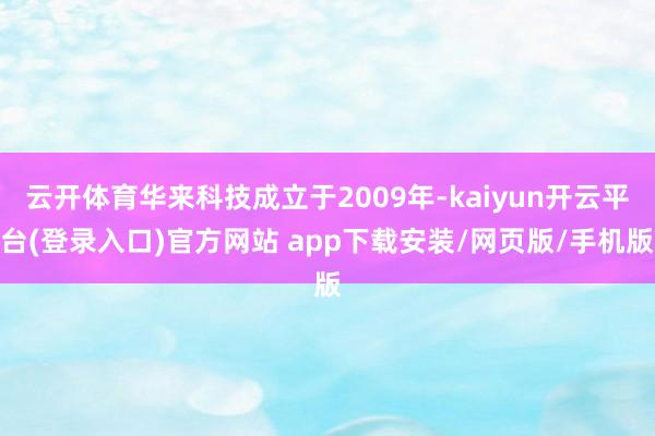 云开体育华来科技成立于2009年-kaiyun开云平台(登录入口)官方网站 app下载安装/网页版/手机版