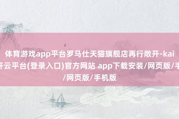 体育游戏app平台罗马仕天猫旗舰店再行敞开-kaiyun开云平台(登录入口)官方网站 app下载安装/网页版/手机版
