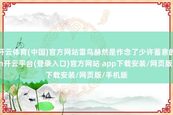 开云体育(中国)官方网站雷鸟赫然是作念了少许蓄意的-kaiyun开云平台(登录入口)官方网站 app下载安装/网页版/手机版