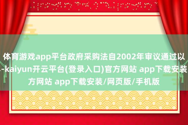 体育游戏app平台政府采购法自2002年审议通过以来已有二十多年-kaiyun开云平台(登录入口)官方网站 app下载安装/网页版/手机版
